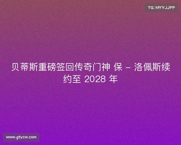 贝蒂斯重磅签回传奇门神 保 - 洛佩斯续约至 2028 年